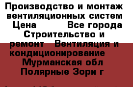 Производство и монтаж вентиляционных систем › Цена ­ 100 - Все города Строительство и ремонт » Вентиляция и кондиционирование   . Мурманская обл.,Полярные Зори г.